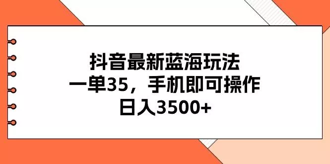 抖音最新蓝海玩法，一单35，手机即可操作，日入3500+，不了解一下真是...-创享联盟-猴哥资源发布站