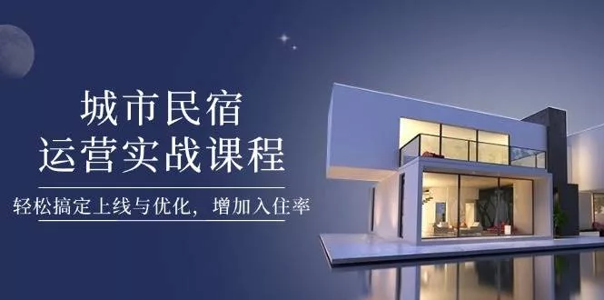 城市民宿运营实战课程，轻松搞定上线与优化，增加入住率-创享联盟-猴哥资源发布站