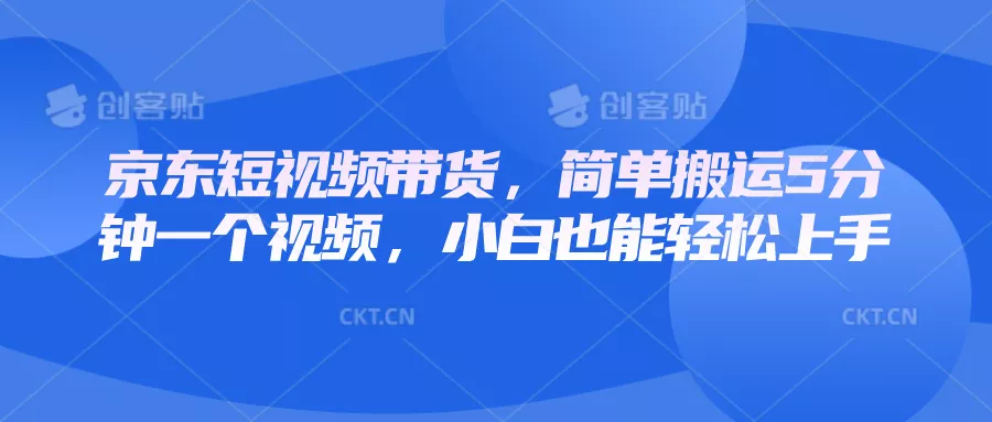 京东短视频带货，简单搬运5分钟一个视频，小白也能轻松上手-创享联盟-猴哥资源发布站