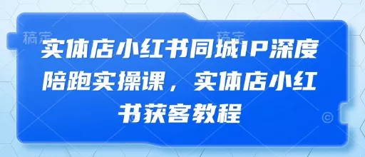 实体店小红书同城IP深度陪跑实操课，实体店小红书获客教程-创享联盟-猴哥资源发布站