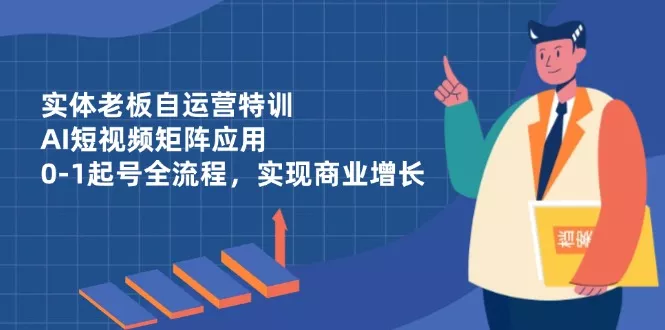实体老板自运营特训，AI短视频矩阵应用，0-1起号全流程，实现商业增长-创享联盟-猴哥资源发布站