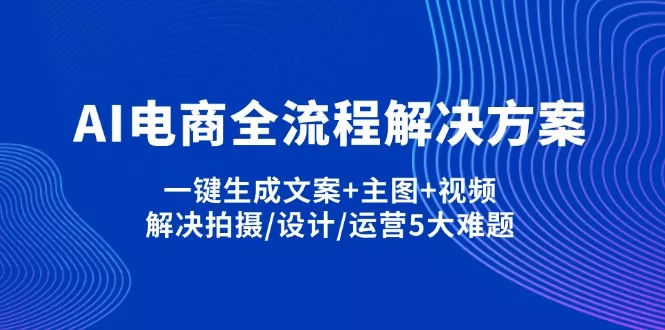AI电商全流程解决方案,一键生成文案+主图+视频,解决拍摄/设计/运营5大难题-创享联盟-猴哥资源发布站