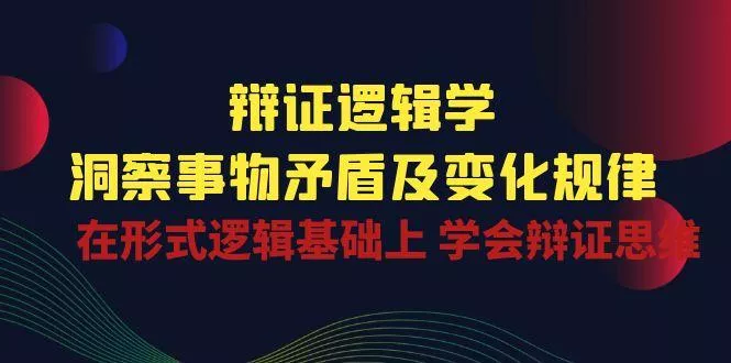 辩证 逻辑学 | 洞察 事物矛盾及变化规律  在形式逻辑基础上 学会辩证思维-创享联盟-猴哥资源发布站