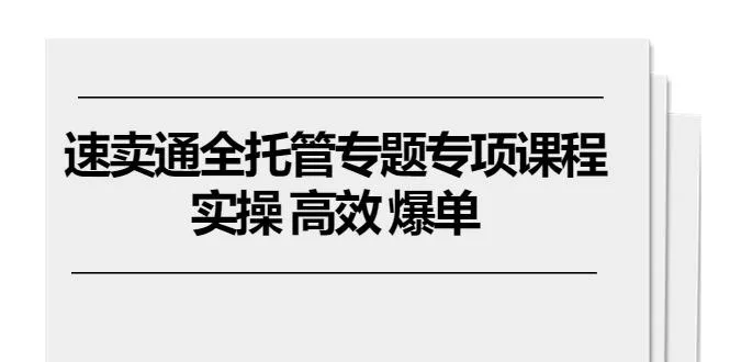 速卖通 全托管专题专项课程，实操 高效 爆单(11节课-创享联盟-猴哥资源发布站