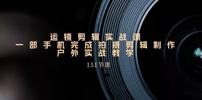 手机运镜剪辑实操课，户外拍摄剪辑制作实战(151节课)-创享联盟-猴哥资源发布站