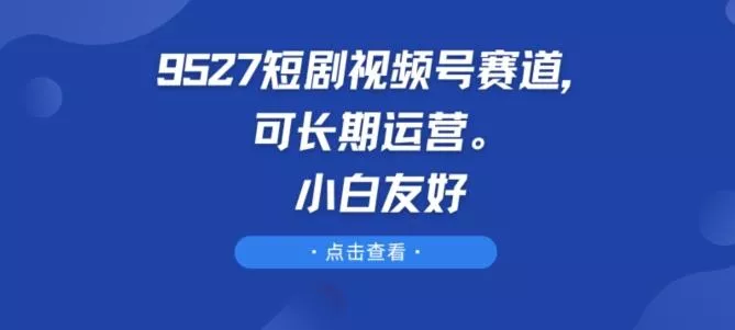 9527短剧视频号赛道，可长期运营，小白友好【揭秘】-创享联盟-猴哥资源发布站
