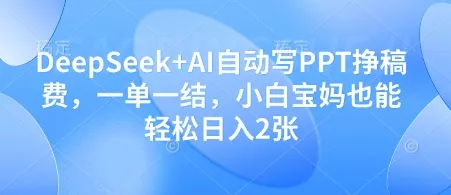 DeepSeek+AI自动写PPT挣稿费，一单一结，小白宝妈也能轻松日入2张-创享联盟-猴哥资源发布站