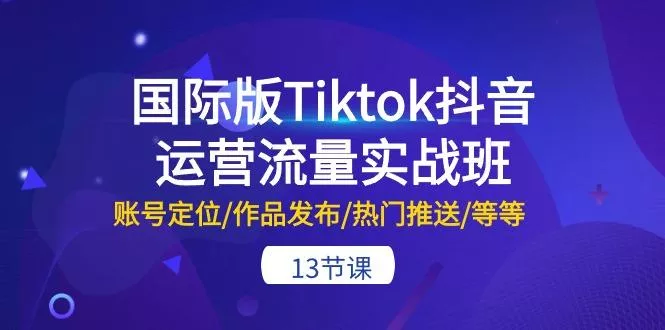 国际版Tiktok抖音运营流量实战班：账号定位/作品发布/热门推送/等等-13节-创享联盟-猴哥资源发布站