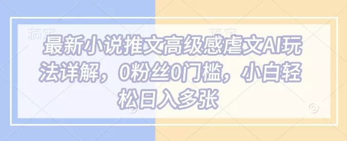 最新小说推文高级感虐文AI玩法详解，0粉丝0门槛，小白轻松日入多张-创享联盟-猴哥资源发布站