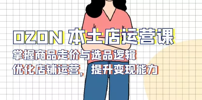 OZON 本土店运营课，掌握商品走价与选品逻辑，优化店铺运营，提升变现能力-创享联盟-猴哥资源发布站
