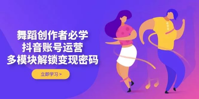 舞蹈创作者必学，抖音账号运营，多模块解锁变现密码-创享联盟-猴哥资源发布站