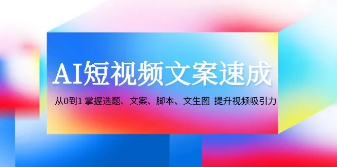 AI短视频文案速成：从0到1 掌握选题、文案、脚本、文生图 提升视频吸引力-创享联盟-猴哥资源发布站