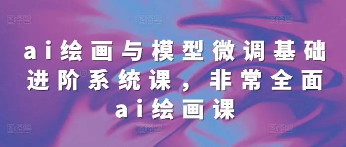ai绘画与模型微调基础进阶系统课，非常全面ai绘画课(68节)-创享联盟-猴哥资源发布站