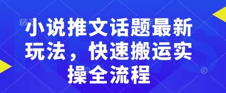 小说推文话题最新玩法，快速搬运实操全流程-创享联盟-猴哥资源发布站
