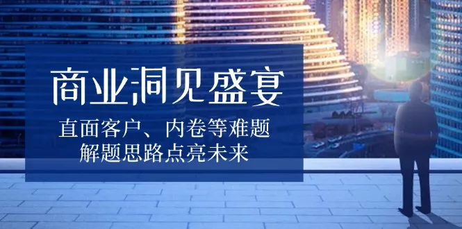 商业洞见盛宴，直面客户、内卷等难题，解题思路点亮未来-创享联盟-猴哥资源发布站