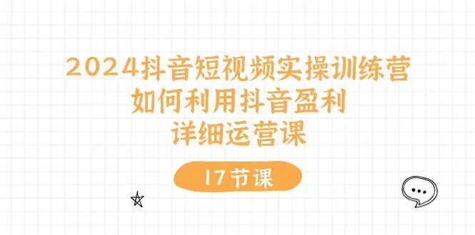 2024抖音短视频实操训练营：如何利用抖音盈利，详细运营课(17节视频课-创享联盟-猴哥资源发布站