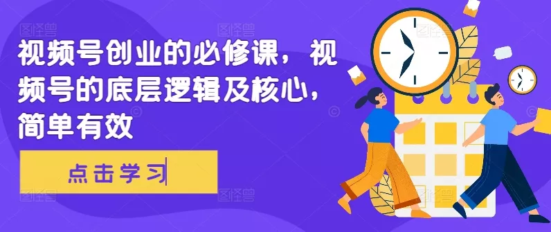 视频号创业的必修课，视频号的底层逻辑及核心，简单有效-创享联盟-猴哥资源发布站