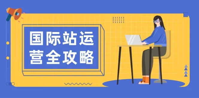 国际站运营全攻略：涵盖日常运营到数据分析，助力打造高效运营思路-创享联盟-猴哥资源发布站