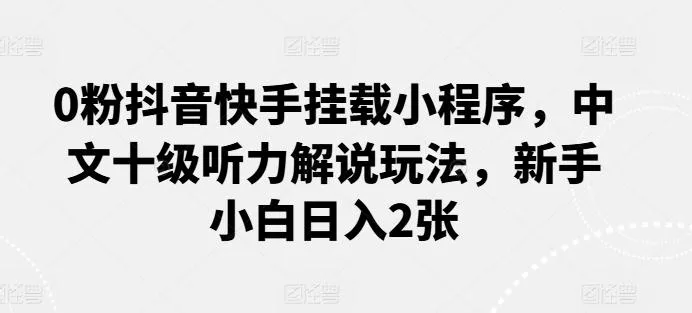 0粉抖音快手挂载小程序，中文十级听力解说玩法，新手小白日入2张-创享联盟-猴哥资源发布站