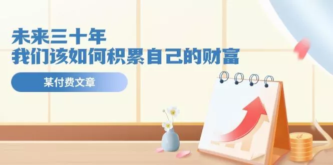 某公众号付费文《未来三十年，我们该如何积累自己的财富》-创享联盟-猴哥资源发布站