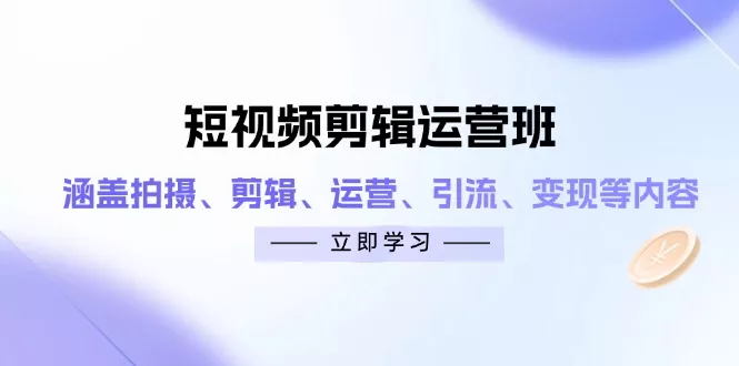 短视频剪辑运营班：涵盖拍摄、剪辑、运营、引流、变现等内容-创享联盟-猴哥资源发布站