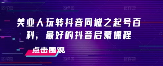 美业人玩转抖音同城之起号百科，最好的抖音启蒙课程-创享联盟-猴哥资源发布站