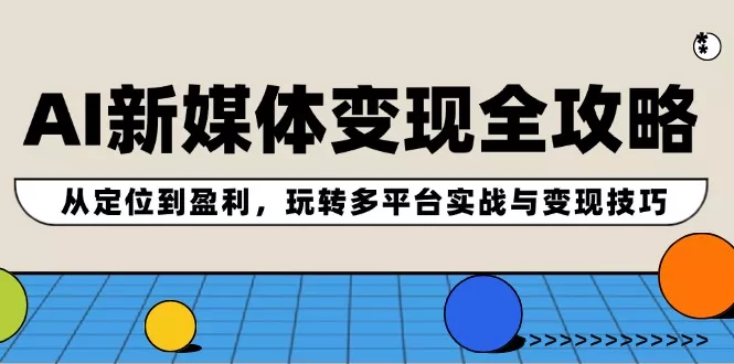 AI新媒体变现全攻略：从定位到盈利，玩转多平台实战与变现技巧-创享联盟-猴哥资源发布站