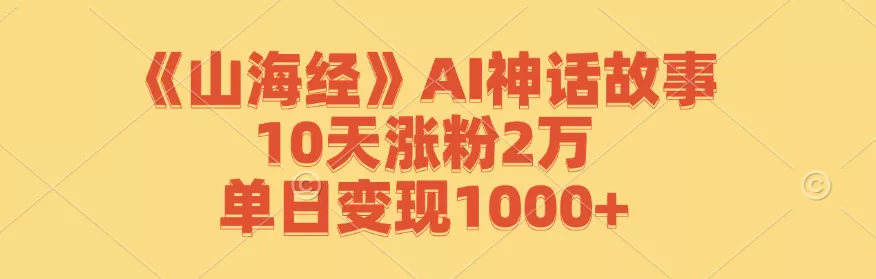 《山海经》AI神话故事，10天涨粉2万，单日变现1000+-创享联盟-猴哥资源发布站