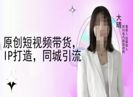 原创短视频带货，IP打造，同城引流-大晴自媒体教程-创享联盟-猴哥资源发布站
