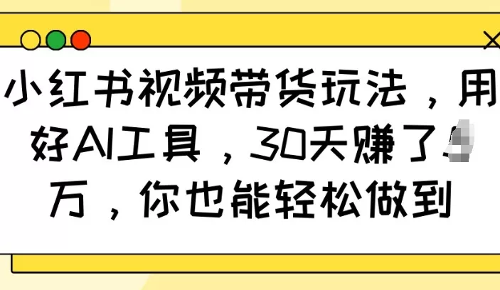 小红书视频带货玩法,用好AI工具,30天收益过W,你也能轻松做到-创享联盟-猴哥资源发布站