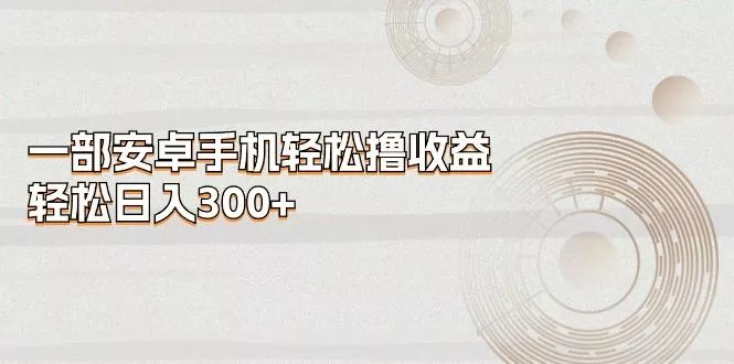 一部安卓手机轻松撸收益，轻松日入300+-创享联盟-猴哥资源发布站