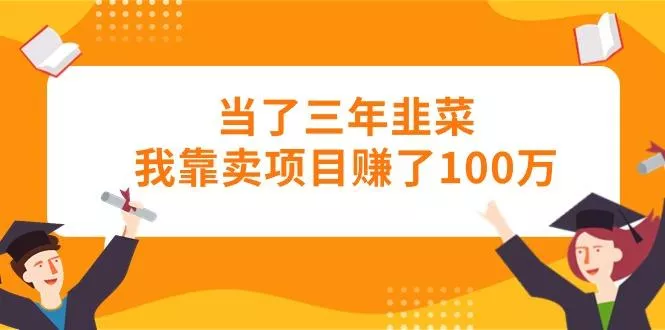当了三年韭菜我靠卖项目赚了100万-创享联盟-猴哥资源发布站