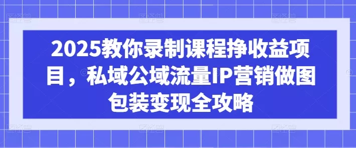 2025教你录制课程挣收益项目，私域公域流量IP营销做图包装变现全攻略-创享联盟-猴哥资源发布站