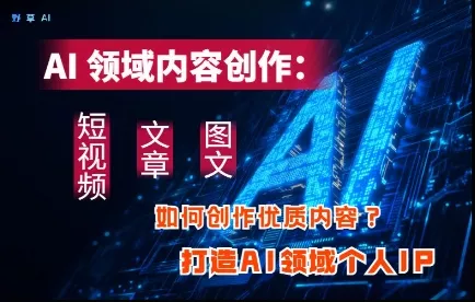AI领域内容创作：高效创作短视频、文章、图文三大板块内容，打造AI领域个人IP-创享联盟-猴哥资源发布站