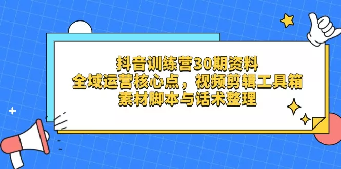 抖音训练营30期资料，全域运营核心点，视频剪辑工具箱 素材脚本与话术整理-创享联盟-猴哥资源发布站