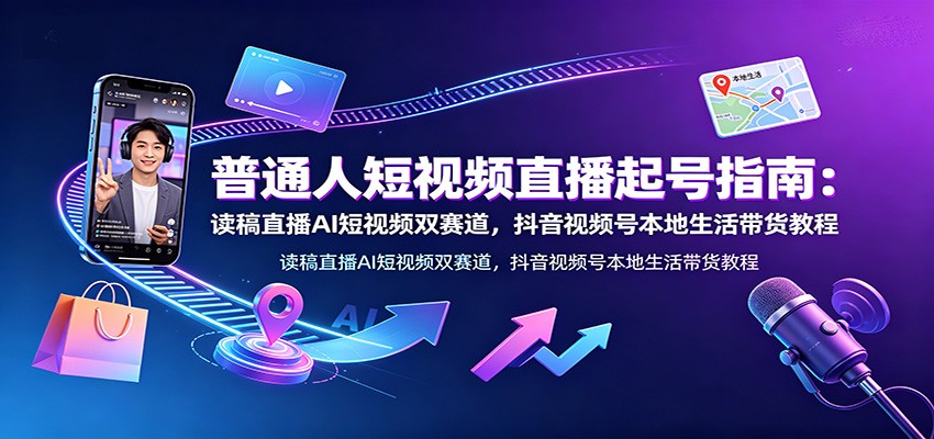 普通人短视频直播起号指南：读稿直播AI短视频双赛道，抖音视频号本地生活带货教程-创享联盟-猴哥资源发布站